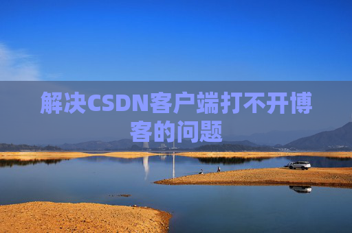 解决CSDN客户端打不开博客的问题